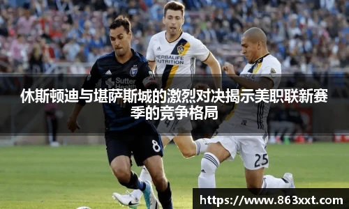 休斯顿迪与堪萨斯城的激烈对决揭示美职联新赛季的竞争格局