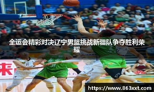 全运会精彩对决辽宁男篮挑战新疆队争夺胜利荣耀