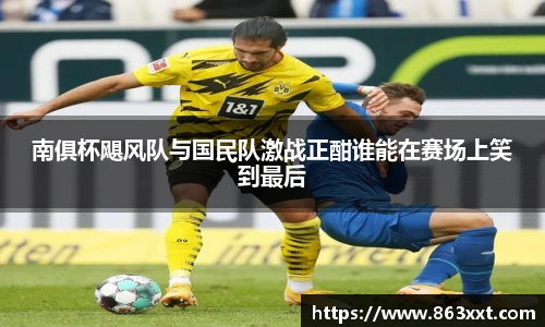 国际足联世界排名官网南俱杯飓风队与国民队激战正酣谁能在赛场上笑到最后