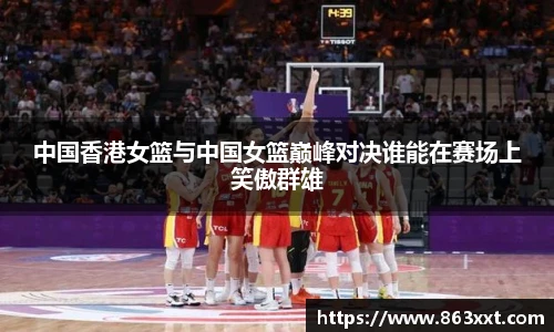 中国香港女篮与中国女篮巅峰对决谁能在赛场上笑傲群雄