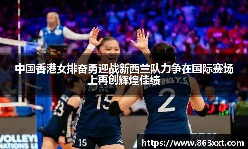 中国香港女排奋勇迎战新西兰队力争在国际赛场上再创辉煌佳绩