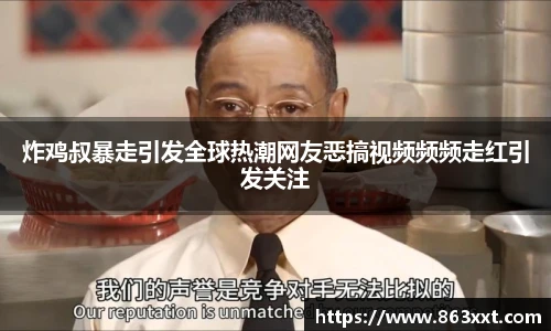 炸鸡叔暴走引发全球热潮网友恶搞视频频频走红引发关注