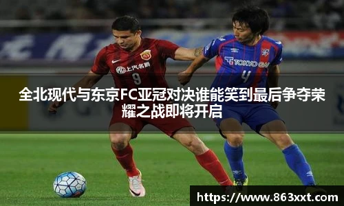 全北现代与东京FC亚冠对决谁能笑到最后争夺荣耀之战即将开启