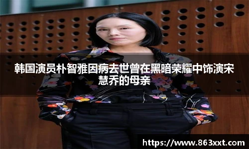 韩国演员朴智雅因病去世曾在黑暗荣耀中饰演宋慧乔的母亲