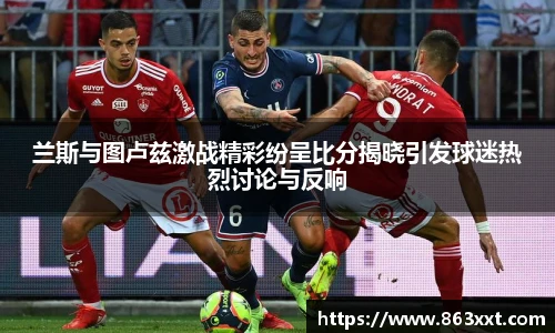 兰斯与图卢兹激战精彩纷呈比分揭晓引发球迷热烈讨论与反响