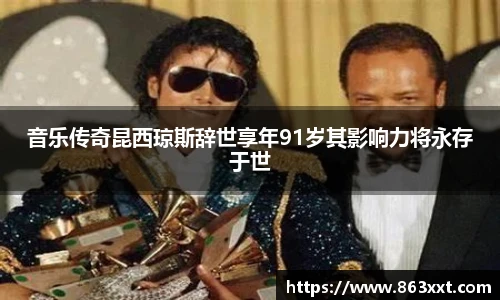 音乐传奇昆西琼斯辞世享年91岁其影响力将永存于世