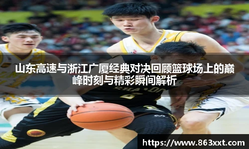 山东高速与浙江广厦经典对决回顾篮球场上的巅峰时刻与精彩瞬间解析
