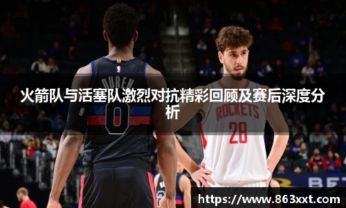 非凡国际火箭队与活塞队激烈对抗精彩回顾及赛后深度分析